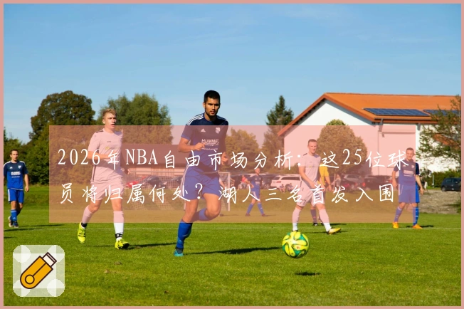 2026年NBA自由市场分析：这25位球员将归属何处？湖人三名首发入围