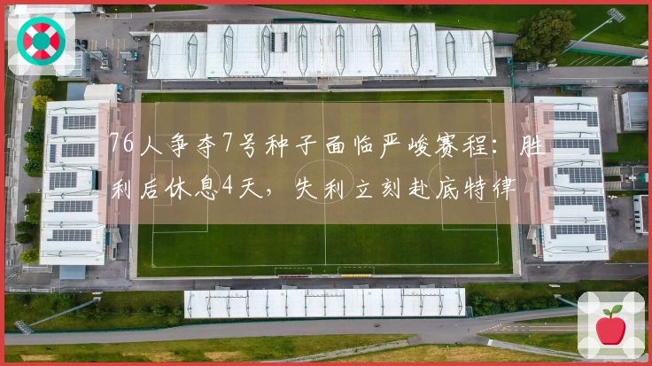 76人争夺7号种子面临严峻赛程：胜利后休息4天，失利立刻赴底特律