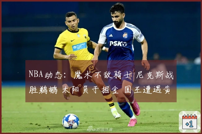 NBA动态：魔术不敌骑士 尼克斯战胜鹈鹕 太阳负于掘金 国王遭遇黄蜂重创