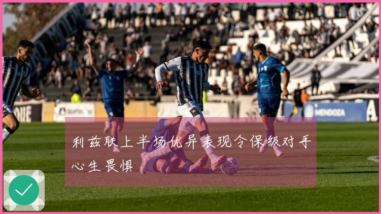 利兹联上半场优异表现令保级对手心生畏惧
