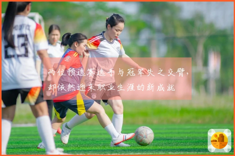 两位预选赛选手与冠军失之交臂，却依然迎来职业生涯的新成就