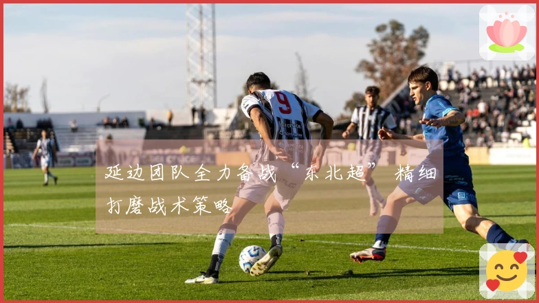 延边团队全力备战“东北超” 精细打磨战术策略