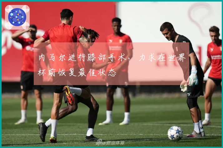 内马尔进行膝部手术，力求在世界杯前恢复最佳状态