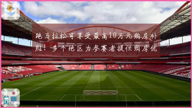 跑马拉松可享受最高10万元购房补贴！多个地区为参赛者提供购房优惠政策