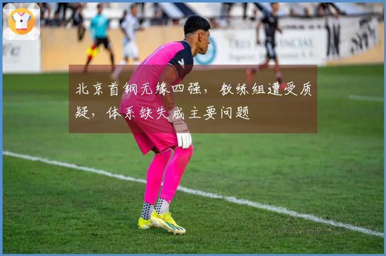 北京首钢无缘四强，教练组遭受质疑，体系缺失成主要问题