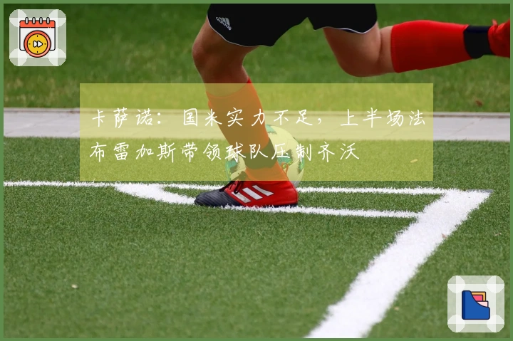 卡萨诺：国米实力不足，上半场法布雷加斯带领球队压制齐沃