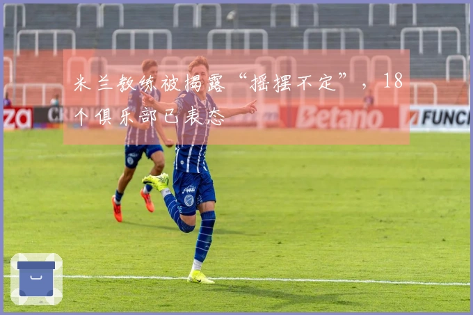 米兰教练被揭露“摇摆不定”，18个俱乐部已表态