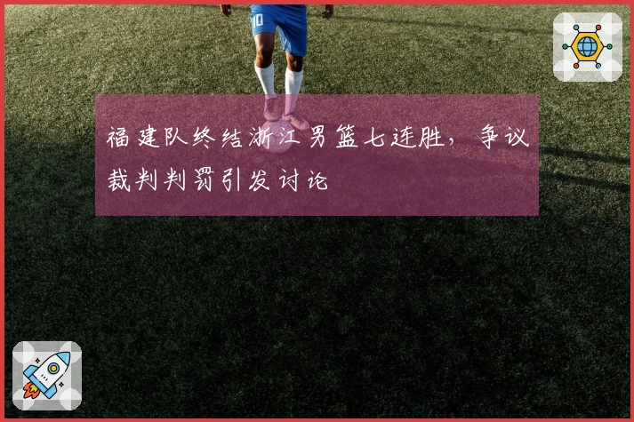 福建队终结浙江男篮七连胜，争议裁判判罚引发讨论