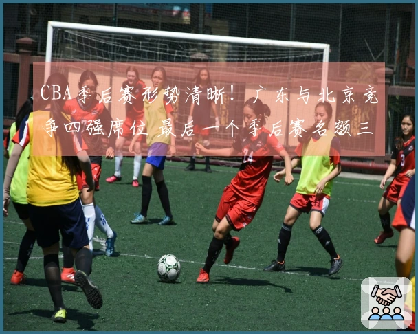 CBA季后赛形势清晰！广东与北京竞争四强席位 最后一个季后赛名额三队争夺