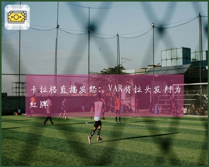 卡拉格直播发怒：VAR将拉头发判为红牌