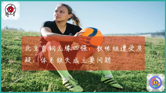 北京首钢无缘四强，教练组遭受质疑，体系缺失成主要问题