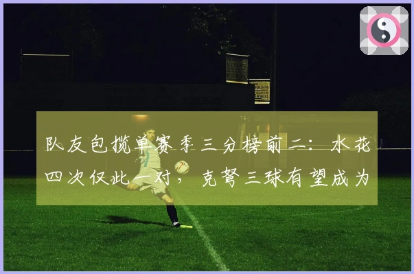 队友包揽单赛季三分榜前二：水花四次仅此一对，克弩三球有望成为第二对