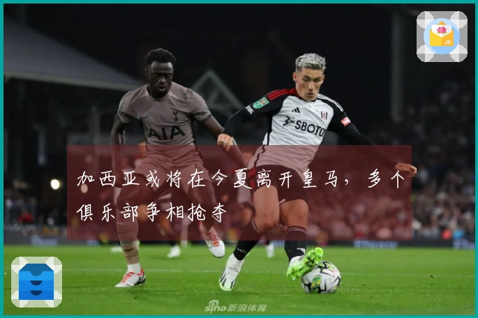 加西亚或将在今夏离开皇马，多个俱乐部争相抢夺