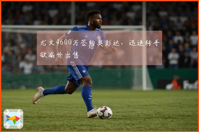 尤文4600万签约奥彭达，迅速转手欲减价出售