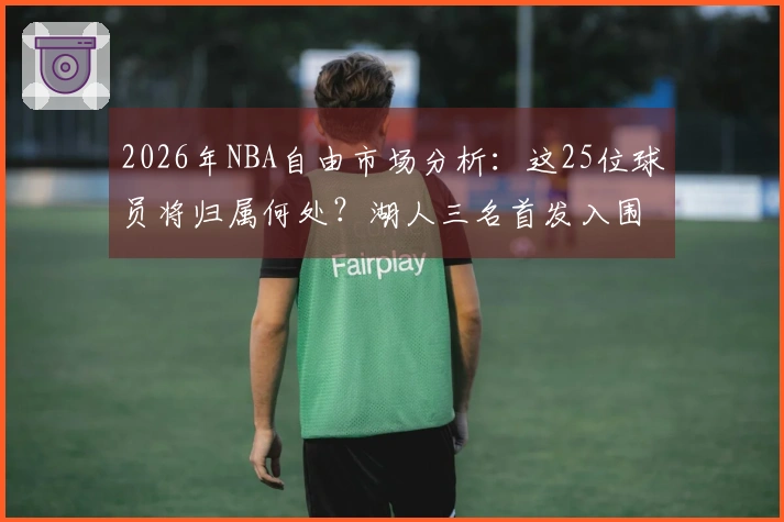 2026年NBA自由市场分析：这25位球员将归属何处？湖人三名首发入围