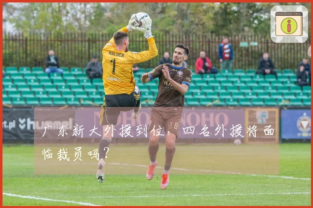 广东新大外援到位，四名外援将面临裁员吗？